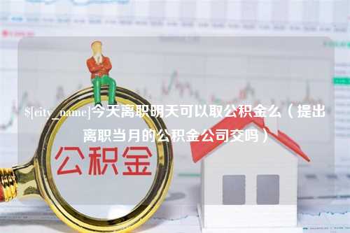 沅江今天离职明天可以取公积金么（提出离职当月的公积金公司交吗）