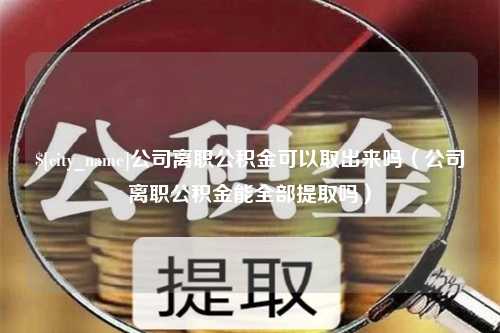 沅江公司离职公积金可以取出来吗（公司离职公积金能全部提取吗）