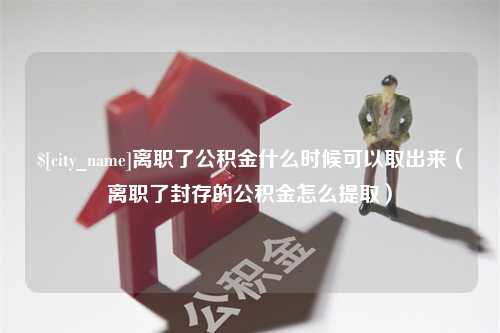 沅江离职了公积金什么时候可以取出来（离职了封存的公积金怎么提取）