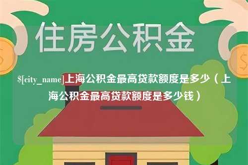 沅江上海公积金最高贷款额度是多少（上海公积金最高贷款额度是多少钱）