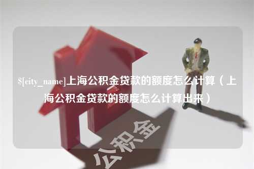 沅江上海公积金贷款的额度怎么计算（上海公积金贷款的额度怎么计算出来）